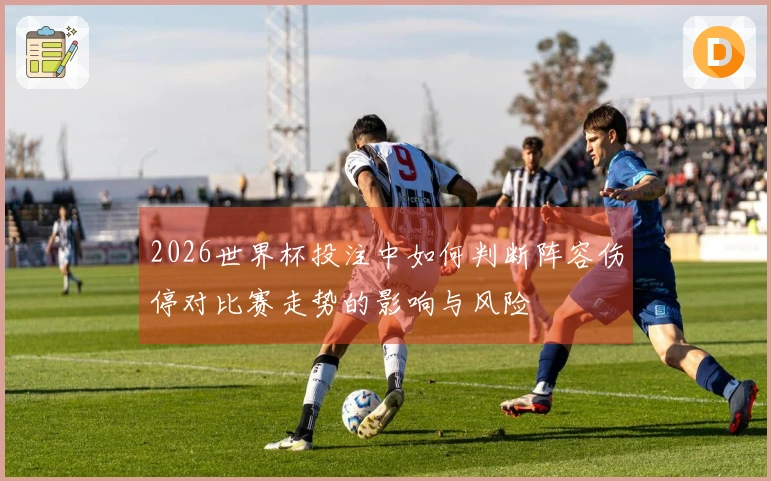 2026世界杯投注中如何判断阵容伤停对比赛走势的影响与风险